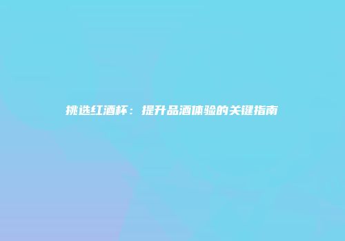 挑选红酒杯：提升品酒体验的关键指南