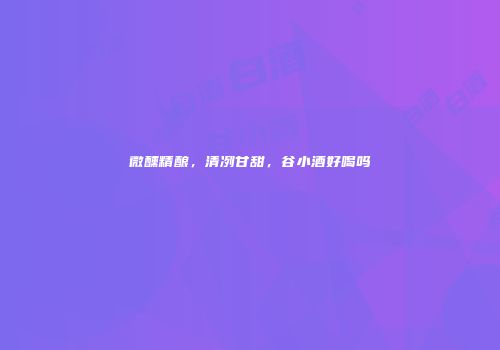 微醺精酿，清冽甘甜，谷小酒好喝吗