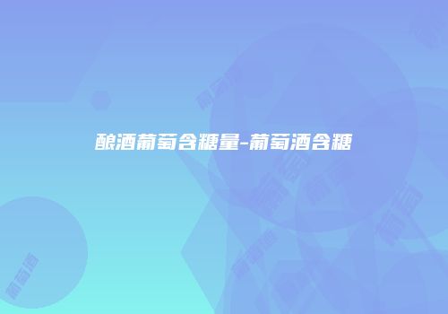 酿酒葡萄含糖量-葡萄酒含糖