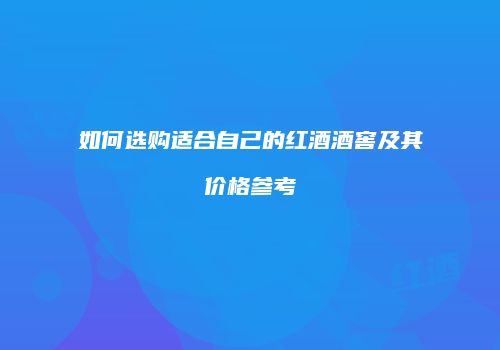 如何选购适合自己的红酒酒窖及其价格参考