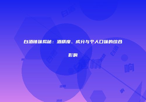 白酒辣味揭秘：酒精度、成分与个人口味的综合影响