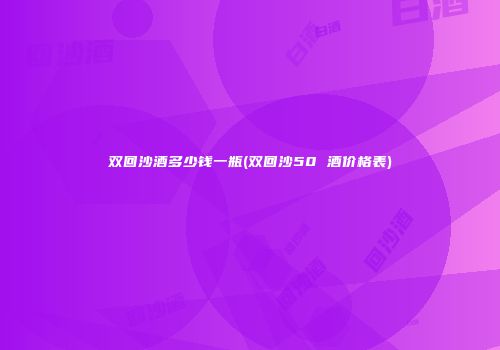 双回沙酒多少钱一瓶(双回沙50 酒价格表)