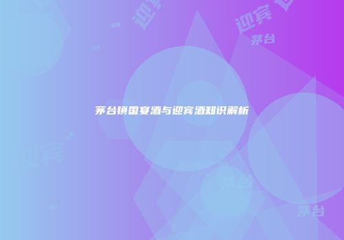 茅台镇国宴酒与迎宾酒知识解析