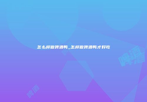 怎么样做啤酒鸭_怎样做啤酒鸭才好吃