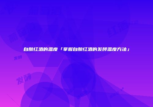 自酿红酒的温度「掌握自酿红酒的发酵温度方法」