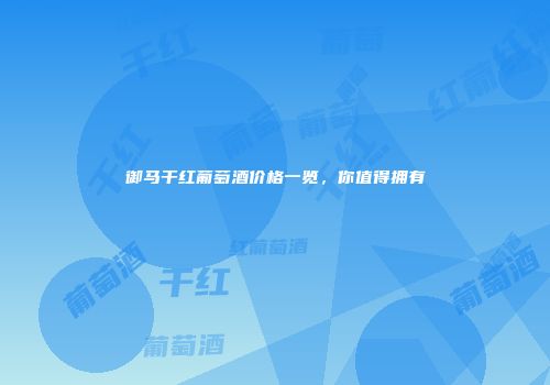 御马干红葡萄酒价格一览，你值得拥有