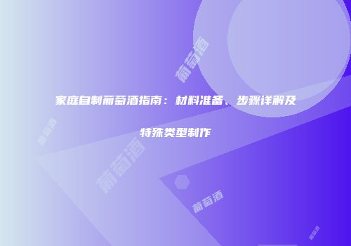 家庭自制葡萄酒指南：材料准备、步骤详解及特殊类型制作