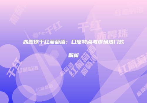 赤霞珠干红葡萄酒：口感特点与市场热门款解析