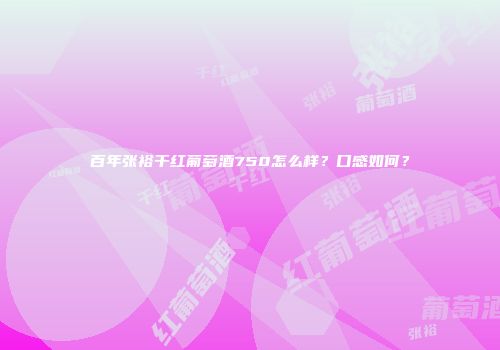 百年张裕干红葡萄酒750怎么样？口感如何？