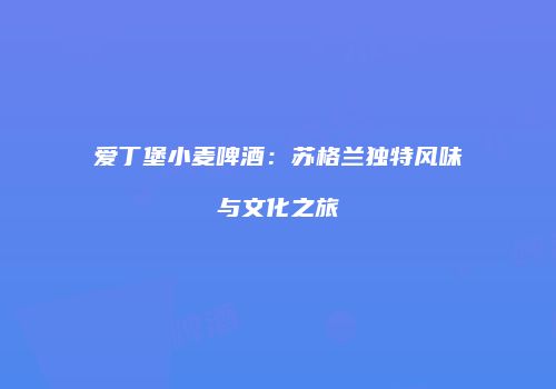 爱丁堡小麦啤酒：苏格兰独特风味与文化之旅