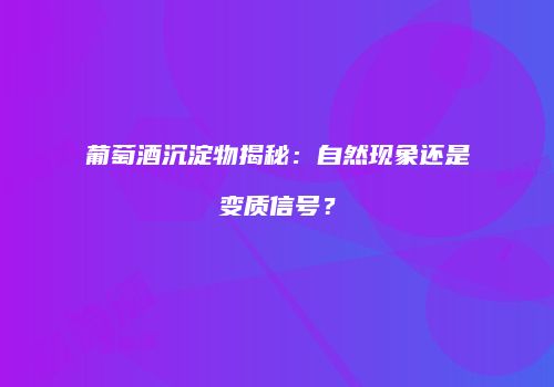 葡萄酒沉淀物揭秘：自然现象还是变质信号？