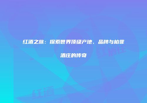 红酒之旅：探索世界顶级产地、品牌与柏菲酒庄的传奇