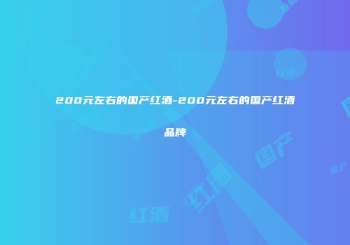 200元左右的国产红酒-200元左右的国产红酒品牌