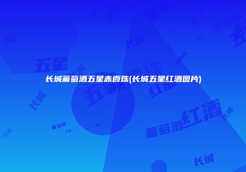 长城葡萄酒五星赤霞珠(长城五星红酒图片)