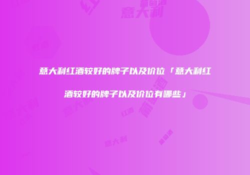 意大利红酒较好的牌子以及价位「意大利红酒较好的牌子以及价位有哪些」