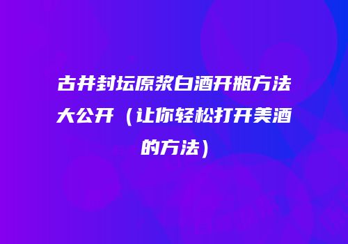 古井封坛原浆白酒开瓶方法大公开（让你轻松打开美酒的方法）