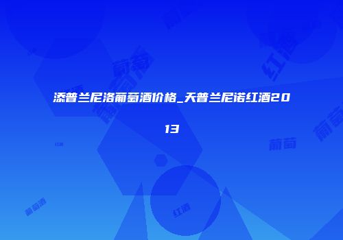 添普兰尼洛葡萄酒价格_天普兰尼诺红酒2013