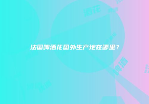 法国啤酒花国外生产地在哪里？