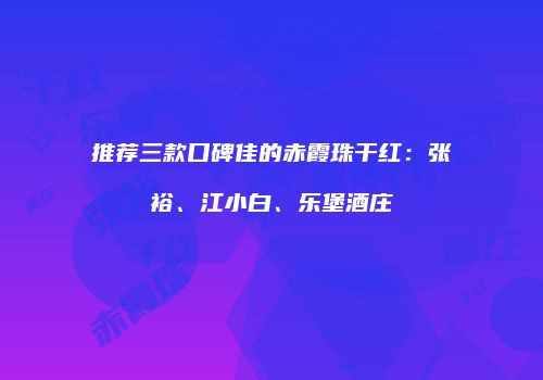 推荐三款口碑佳的赤霞珠干红：张裕、江小白、乐堡酒庄