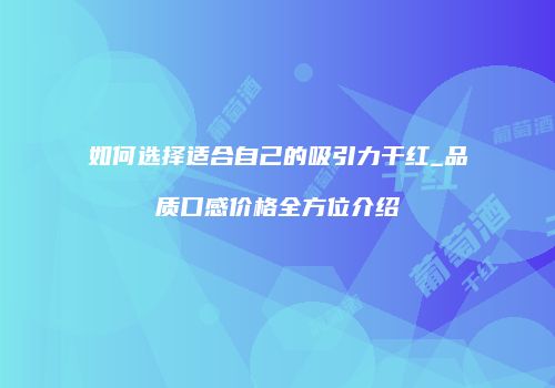 如何选择适合自己的吸引力干红_品质口感价格全方位介绍