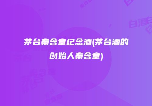 茅台秦含章纪念酒(茅台酒的创始人秦含章)