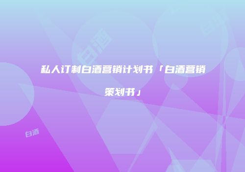 私人订制白酒营销计划书「白酒营销策划书」