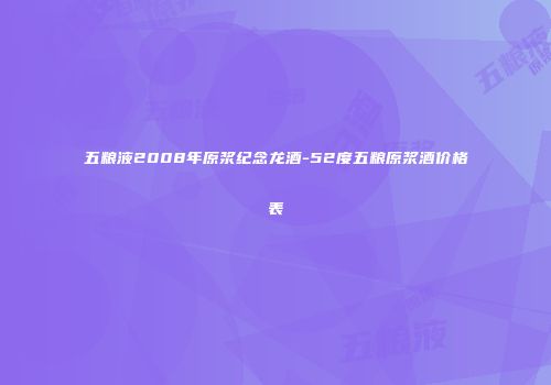 五粮液2008年原浆纪念龙酒-52度五粮原浆酒价格表
