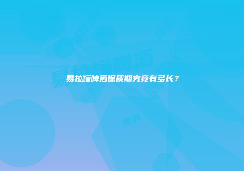 易拉罐啤酒保质期究竟有多长？