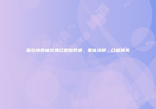 保拉纳西柚玫瑰红精酿啤酒，果味浓郁，口感清爽