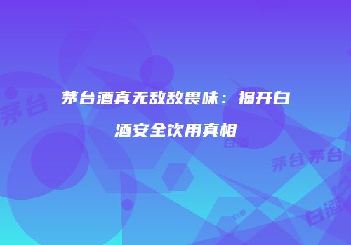 茅台酒真无敌敌畏味：揭开白酒安全饮用真相