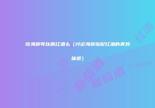 吃海鲜可以喝红酒么（讨论海鲜搭配红酒的美妙味道）