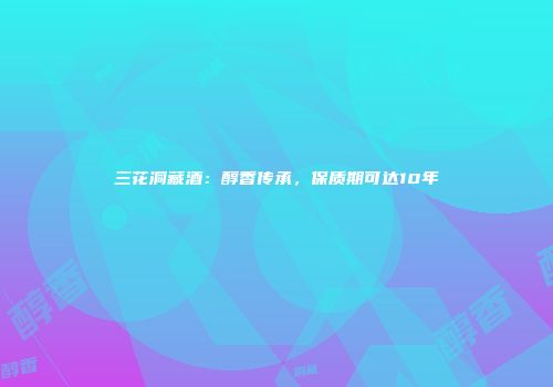 三花洞藏酒：醇香传承，保质期可达10年