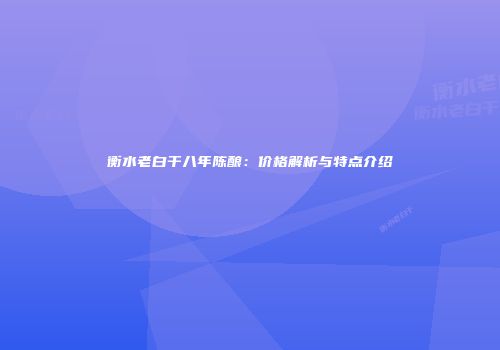 衡水老白干八年陈酿：价格解析与特点介绍