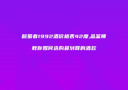皖蜀春1992酒价格表42度,品鉴师教你如何选购最划算的酒款