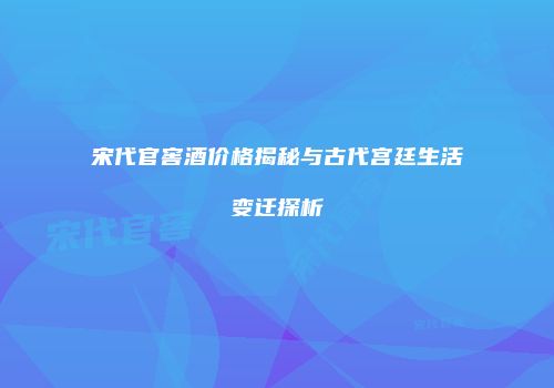 宋代官窖酒价格揭秘与古代宫廷生活变迁探析