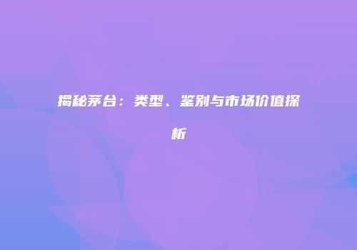 揭秘茅台：类型、鉴别与市场价值探析
