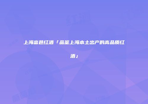 上海富邑红酒「品鉴上海本土出产的高品质红酒」