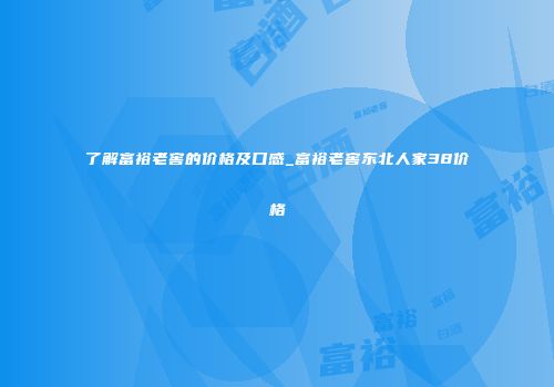 了解富裕老窖的价格及口感_富裕老窖东北人家38价格