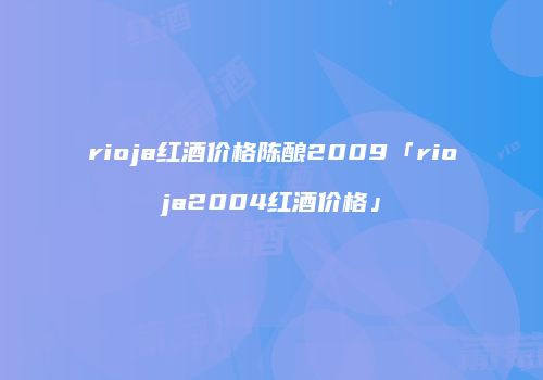 rioja红酒价格陈酿2009「rioja2004红酒价格」