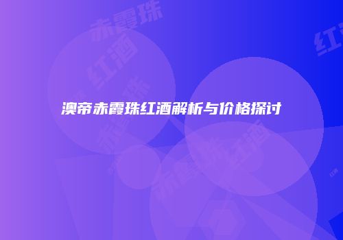 澳帝赤霞珠红酒解析与价格探讨