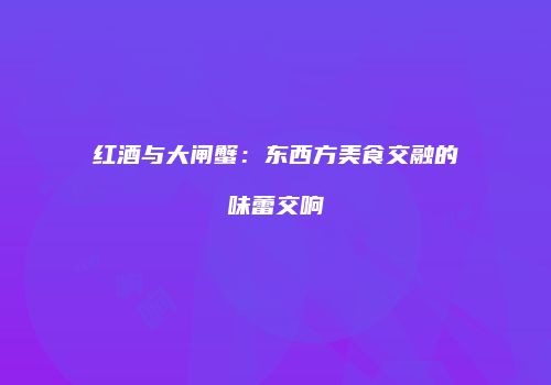 红酒与大闸蟹：东西方美食交融的味蕾交响