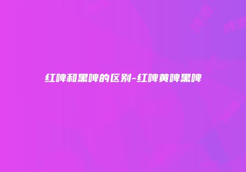 红啤和黑啤的区别-红啤黄啤黑啤