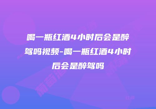喝一瓶红酒4小时后会是醉驾吗视频-喝一瓶红酒4小时后会是醉驾吗