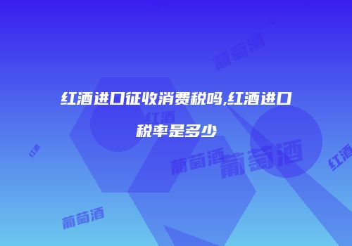红酒进口征收消费税吗,红酒进口税率是多少