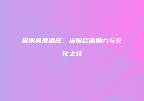 探索莫奈酒庄：法国红酒魅力与文化之旅