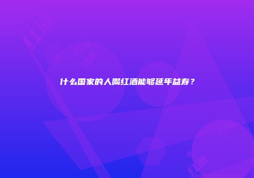 什么国家的人喝红酒能够延年益寿？