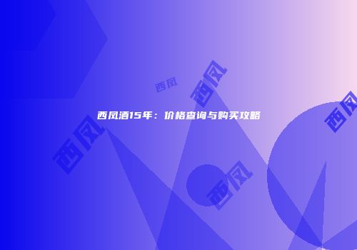 西凤酒15年：价格查询与购买攻略