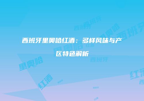 西班牙里奥哈红酒：多样风味与产区特色解析