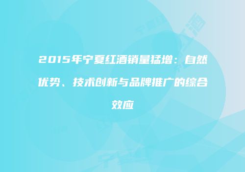 2015年宁夏红酒销量猛增：自然优势、技术创新与品牌推广的综合效应