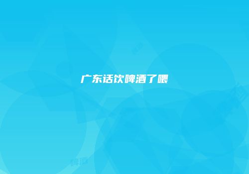 广东话饮啤酒了喂
